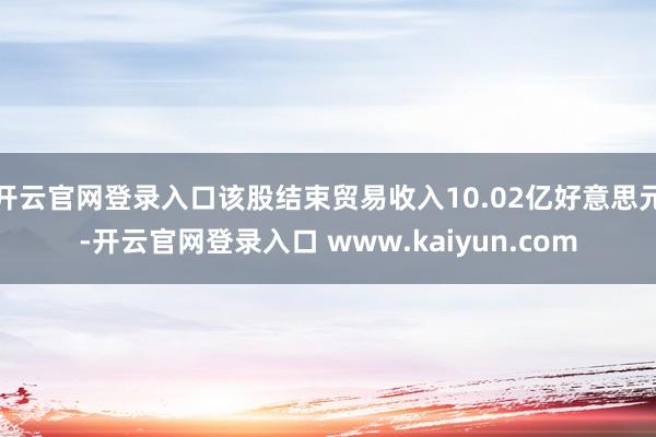 开云官网登录入口该股结束贸易收入10.02亿好意思元-开云官