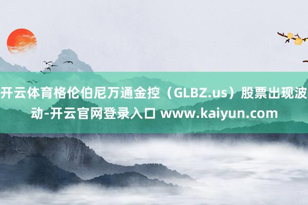 开云体育格伦伯尼万通金控（GLBZ.us）股票出现波动-开云