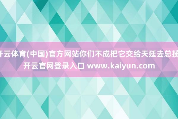 开云体育(中国)官方网站你们不成把它交给天廷去总揽-开云官网