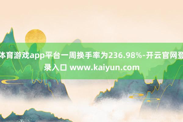 体育游戏app平台一周换手率为236.98%-开云官网登录入