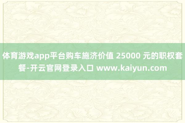 体育游戏app平台购车施济价值 25000 元的职权套餐-开