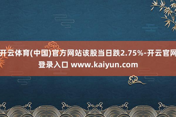 开云体育(中国)官方网站该股当日跌2.75%-开云官网登录入