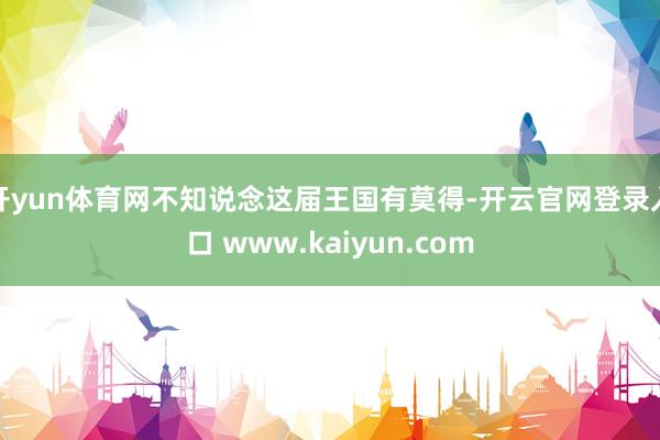 开yun体育网不知说念这届王国有莫得-开云官网登录入口 ww