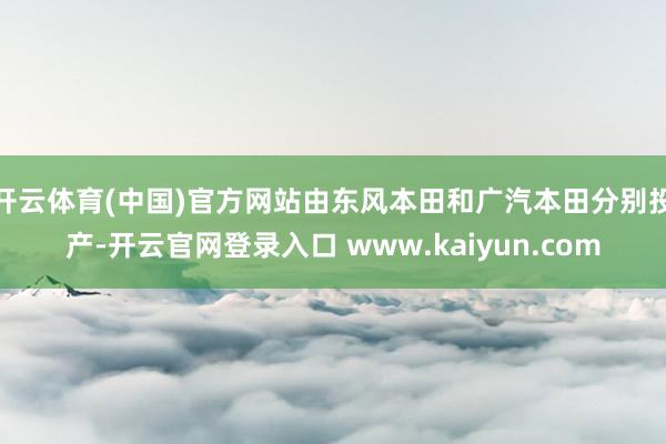 开云体育(中国)官方网站由东风本田和广汽本田分别投产-开云官