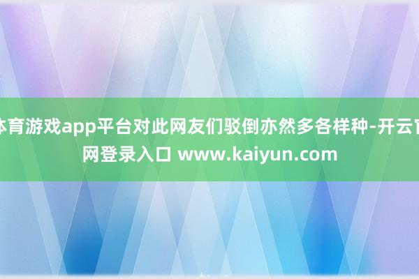 体育游戏app平台对此网友们驳倒亦然多各样种-开云官网登录入