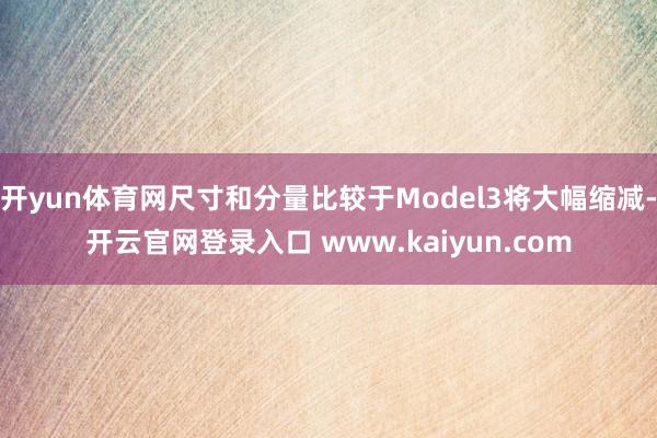 开yun体育网尺寸和分量比较于Model3将大幅缩减-开云官