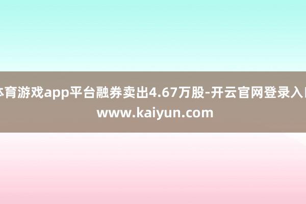 体育游戏app平台融券卖出4.67万股-开云官网登录入口 w