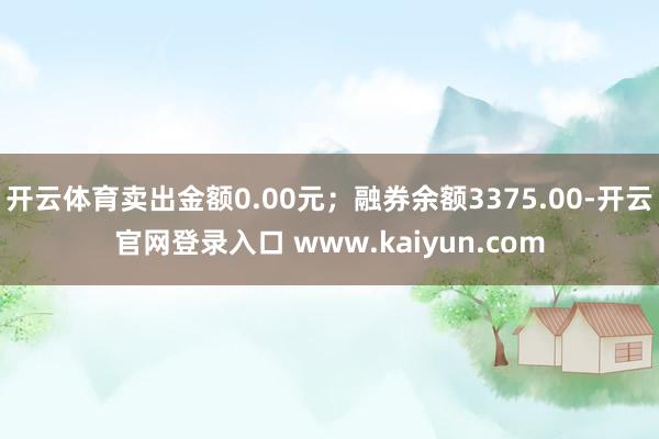 开云体育卖出金额0.00元；融券余额3375.00-开云官网