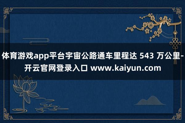 体育游戏app平台宇宙公路通车里程达 543 万公里-开云官