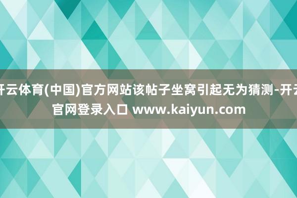 开云体育(中国)官方网站该帖子坐窝引起无为猜测-开云官网登录