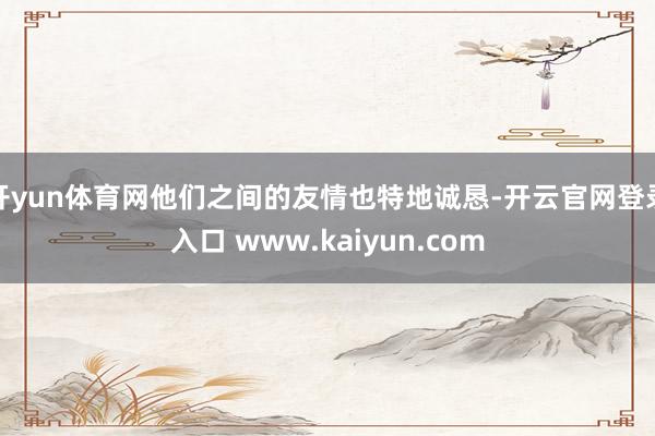 开yun体育网他们之间的友情也特地诚恳-开云官网登录入口 w