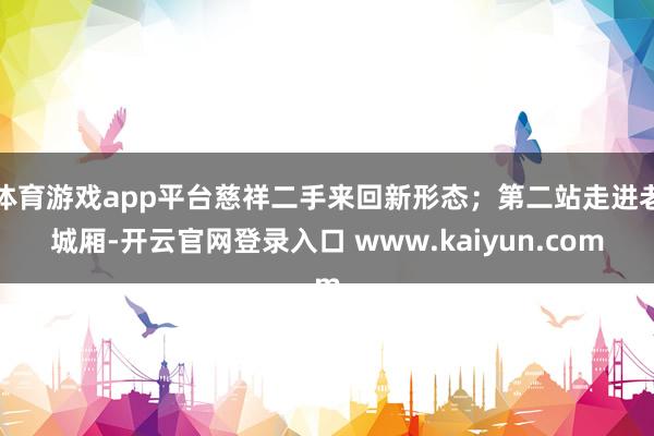 体育游戏app平台慈祥二手来回新形态；第二站走进老城厢-开云