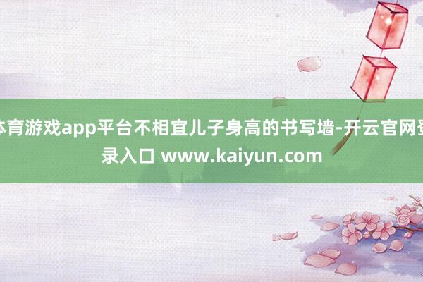 体育游戏app平台不相宜儿子身高的书写墙-开云官网登录入口 