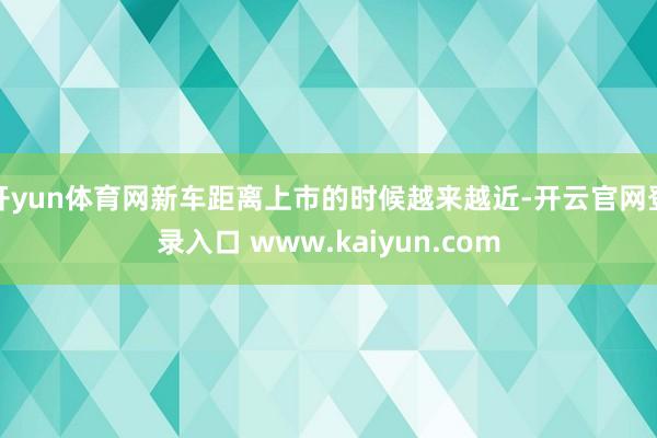 开yun体育网新车距离上市的时候越来越近-开云官网登录入口 