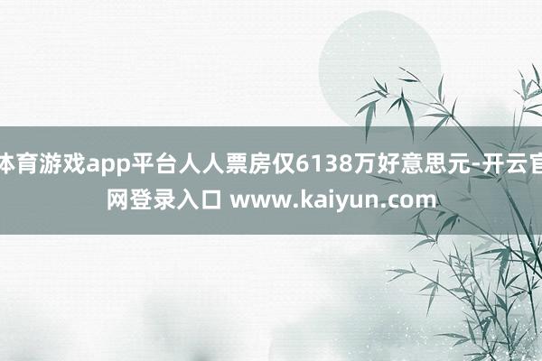 体育游戏app平台人人票房仅6138万好意思元-开云官网登录