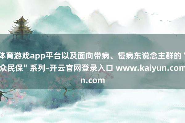 体育游戏app平台以及面向带病、慢病东说念主群的“众民保”系