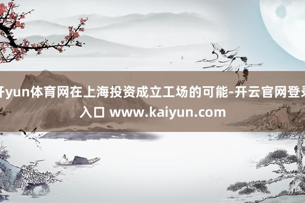 开yun体育网在上海投资成立工场的可能-开云官网登录入口 www.kaiyun.com