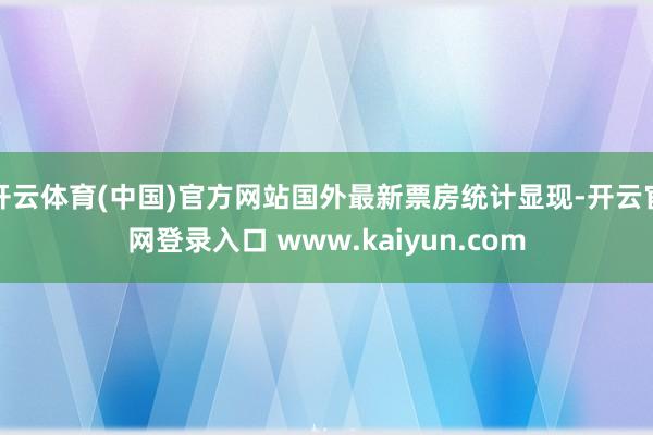 开云体育(中国)官方网站国外最新票房统计显现-开云官网登录入