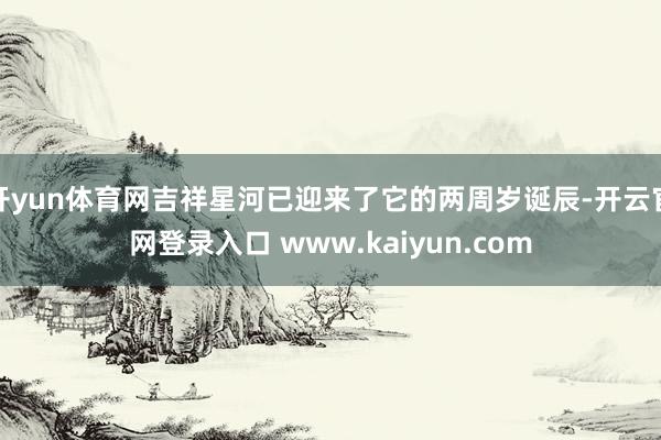 开yun体育网吉祥星河已迎来了它的两周岁诞辰-开云官网登录入