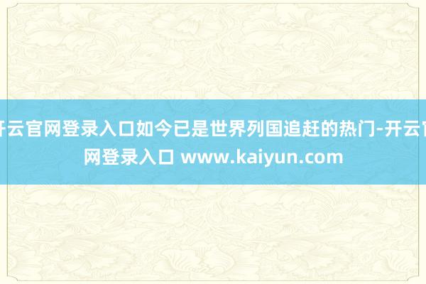 开云官网登录入口如今已是世界列国追赶的热门-开云官网登录入口